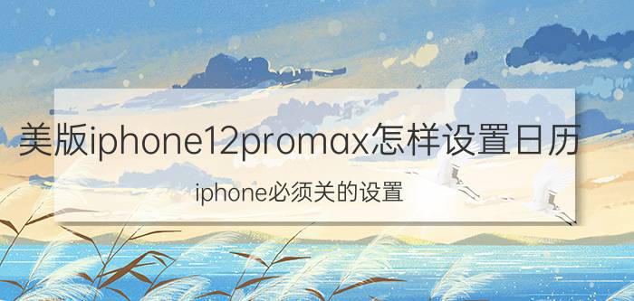 美版iphone12promax怎样设置日历 iphone必须关的设置？